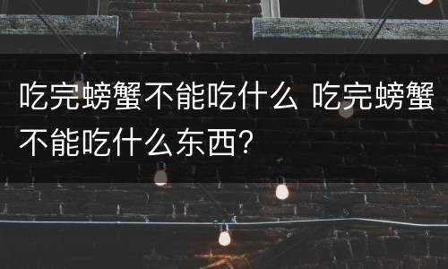 吃完螃蟹不能吃什么 吃完螃蟹不能吃什么东西?
