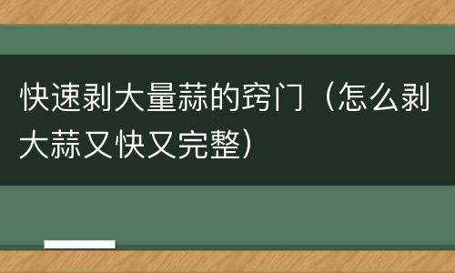快速剥大量蒜的窍门（怎么剥大蒜又快又完整）
