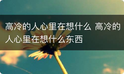 高冷的人心里在想什么 高冷的人心里在想什么东西