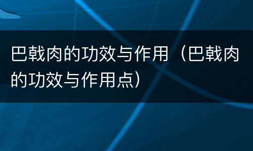 巴戟肉的功效与作用（巴戟肉的功效与作用点）