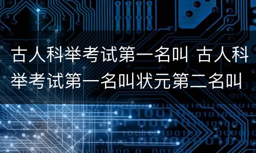 古人科举考试第一名叫 古人科举考试第一名叫状元第二名叫榜眼第三名叫什么