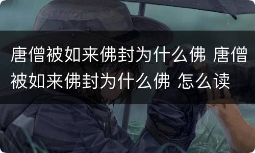 唐僧被如来佛封为什么佛 唐僧被如来佛封为什么佛 怎么读