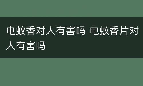 电蚊香对人有害吗 电蚊香片对人有害吗