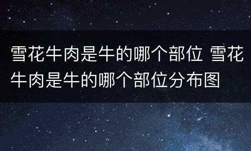 雪花牛肉是牛的哪个部位 雪花牛肉是牛的哪个部位分布图