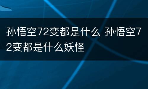 孙悟空72变都是什么 孙悟空72变都是什么妖怪