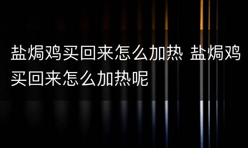 盐焗鸡买回来怎么加热 盐焗鸡买回来怎么加热呢
