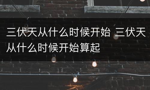 三伏天从什么时候开始 三伏天从什么时候开始算起