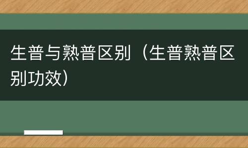 生普与熟普区别（生普熟普区别功效）