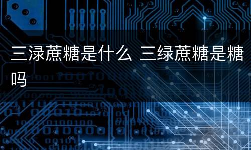 三渌蔗糖是什么 三绿蔗糖是糖吗