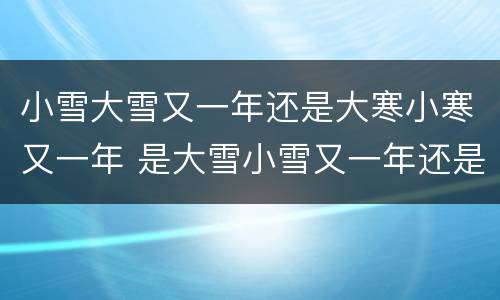 小雪大雪又一年还是大寒小寒又一年 是大雪小雪又一年还是大寒小寒又一年