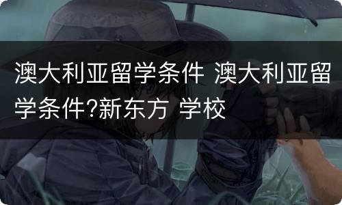 澳大利亚留学条件 澳大利亚留学条件?新东方 学校