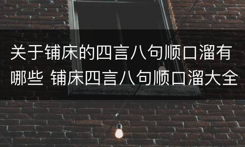 关于铺床的四言八句顺口溜有哪些 铺床四言八句顺口溜大全