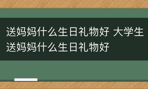 送妈妈什么生日礼物好 大学生送妈妈什么生日礼物好