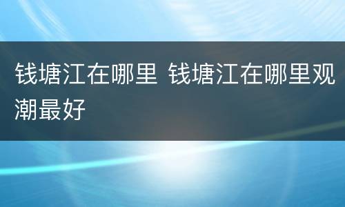 钱塘江在哪里 钱塘江在哪里观潮最好