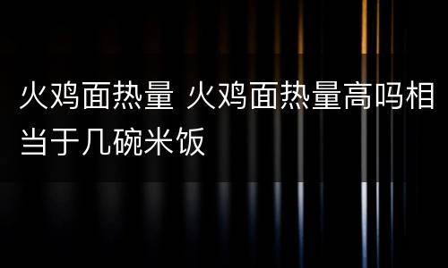 火鸡面热量 火鸡面热量高吗相当于几碗米饭
