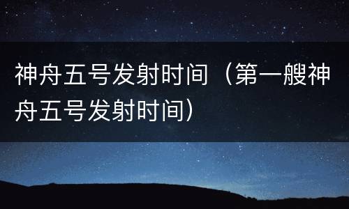 神舟五号发射时间（第一艘神舟五号发射时间）