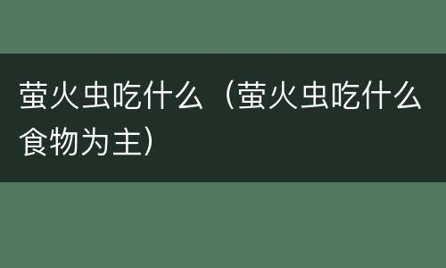 萤火虫吃什么（萤火虫吃什么食物为主）