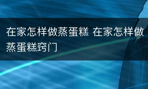 在家怎样做蒸蛋糕 在家怎样做蒸蛋糕窍门