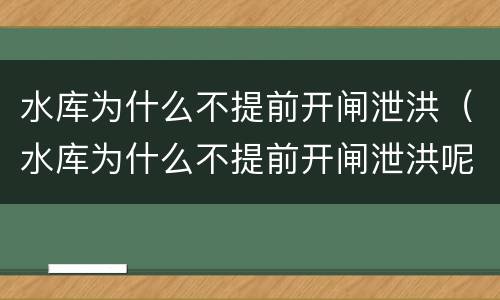 水库为什么不提前开闸泄洪（水库为什么不提前开闸泄洪呢）