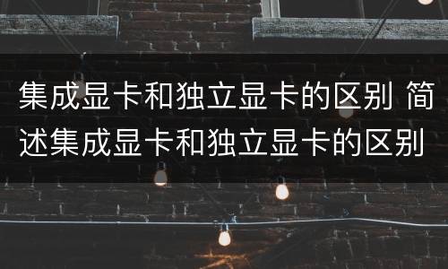 集成显卡和独立显卡的区别 简述集成显卡和独立显卡的区别