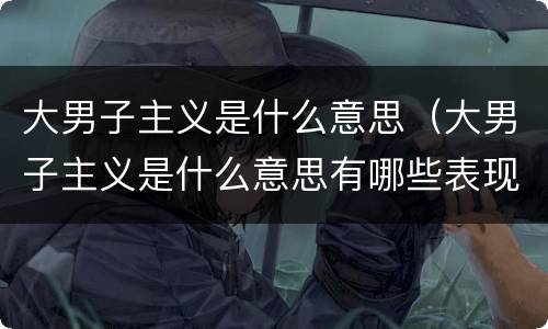 大男子主义是什么意思（大男子主义是什么意思有哪些表现）