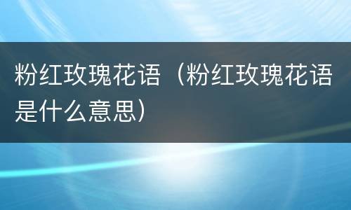 粉红玫瑰花语（粉红玫瑰花语是什么意思）