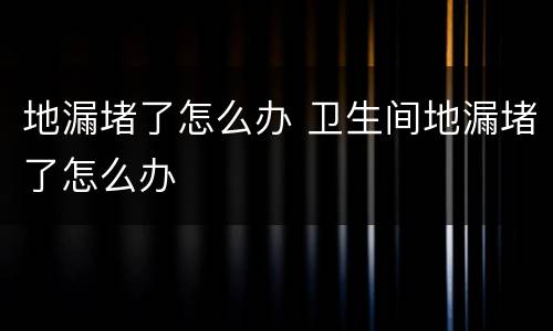 地漏堵了怎么办 卫生间地漏堵了怎么办