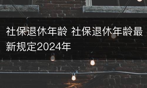 社保退休年龄 社保退休年龄最新规定2024年