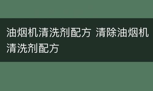 油烟机清洗剂配方 清除油烟机清洗剂配方