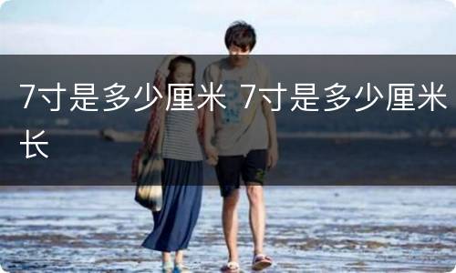 7寸是多少厘米 7寸是多少厘米长