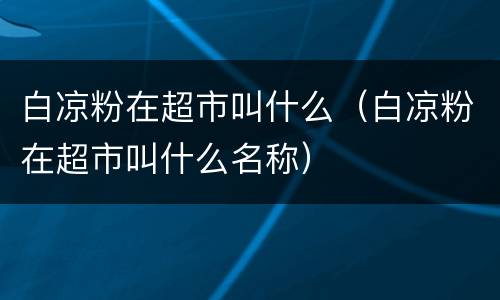 白凉粉在超市叫什么（白凉粉在超市叫什么名称）