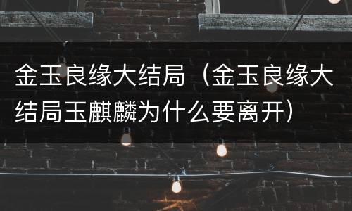 金玉良缘大结局（金玉良缘大结局玉麒麟为什么要离开）