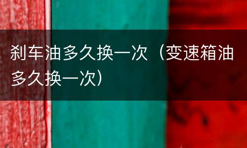 刹车油多久换一次（变速箱油多久换一次）