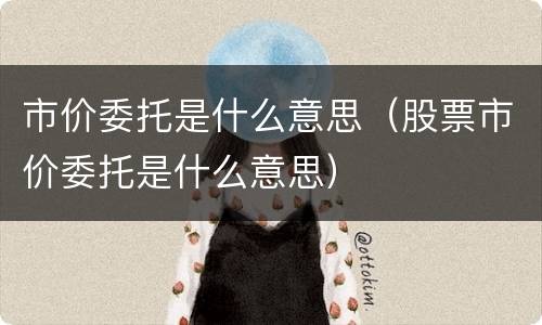 市价委托是什么意思（股票市价委托是什么意思）