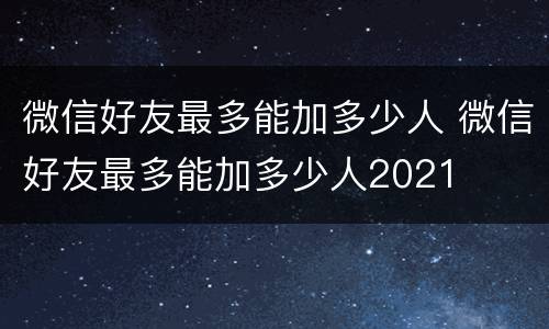 微信好友最多能加多少人 微信好友最多能加多少人2021