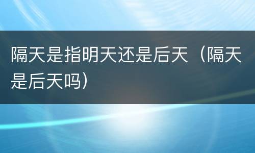 隔天是指明天还是后天（隔天是后天吗）