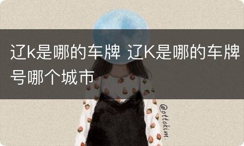辽k是哪的车牌 辽K是哪的车牌号哪个城市