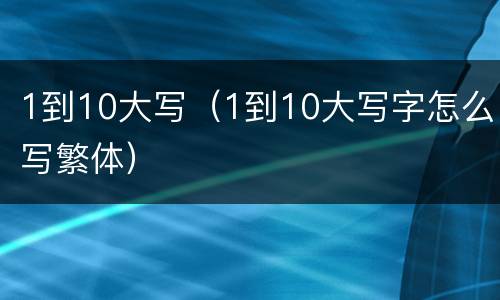 1到10大写（1到10大写字怎么写繁体）