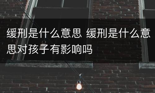 缓刑是什么意思 缓刑是什么意思对孩子有影响吗