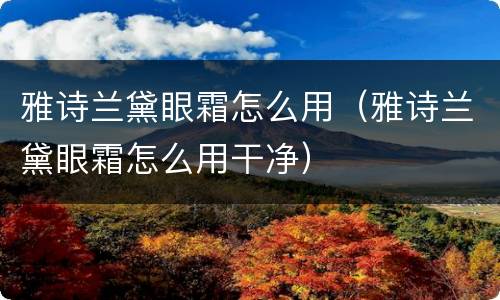 雅诗兰黛眼霜怎么用（雅诗兰黛眼霜怎么用干净）