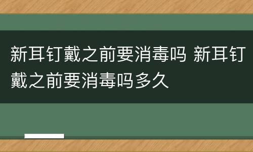 新耳钉戴之前要消毒吗 新耳钉戴之前要消毒吗多久