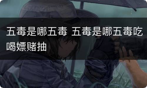 五毒是哪五毒 五毒是哪五毒吃喝嫖赌抽