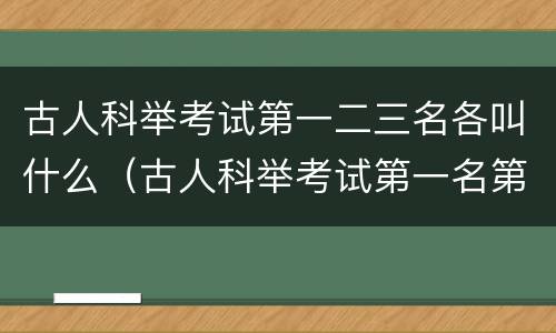 古人科举考试第一二三名各叫什么（古人科举考试第一名第二名第三名各叫什么）