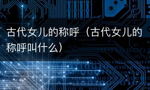 古代女儿的称呼（古代女儿的称呼叫什么）