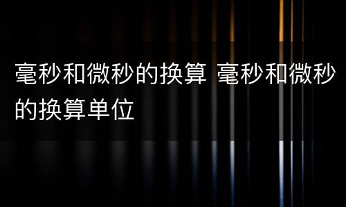 毫秒和微秒的换算 毫秒和微秒的换算单位
