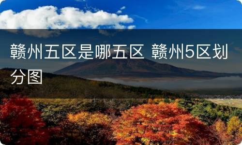 赣州五区是哪五区 赣州5区划分图