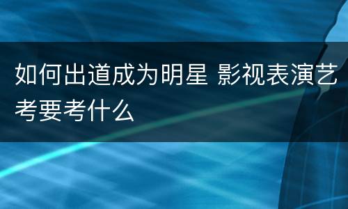 如何出道成为明星 影视表演艺考要考什么