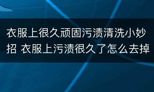 衣服上很久顽固污渍清洗小妙招 衣服上污渍很久了怎么去掉