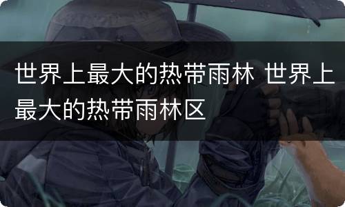 世界上最大的热带雨林 世界上最大的热带雨林区