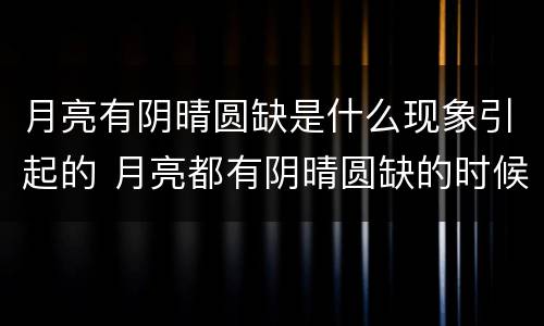 月亮有阴晴圆缺是什么现象引起的 月亮都有阴晴圆缺的时候更何况人呢